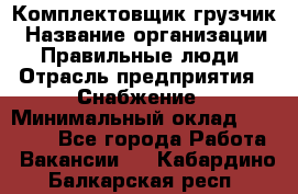 Комплектовщик-грузчик › Название организации ­ Правильные люди › Отрасль предприятия ­ Снабжение › Минимальный оклад ­ 25 000 - Все города Работа » Вакансии   . Кабардино-Балкарская респ.